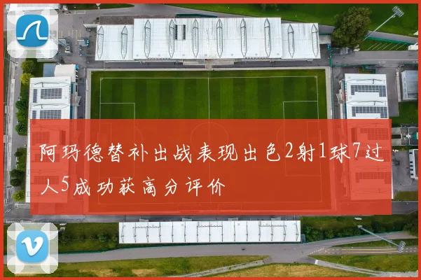 阿玛德替补出战表现出色2射1球7过人5成功获高分评价