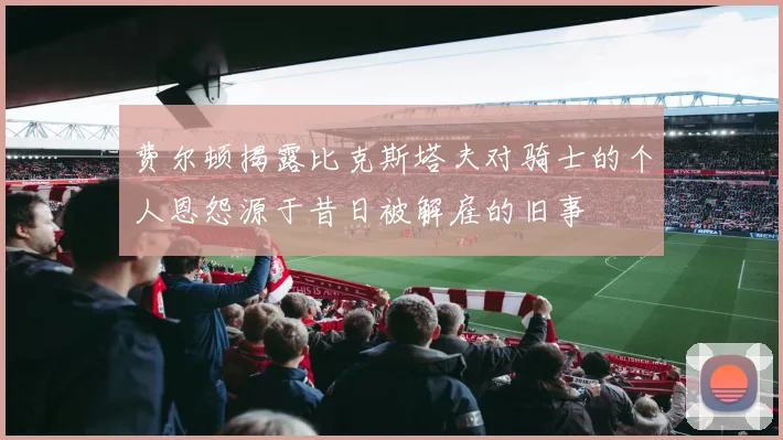 费尔顿揭露比克斯塔夫对骑士的个人恩怨源于昔日被解雇的旧事