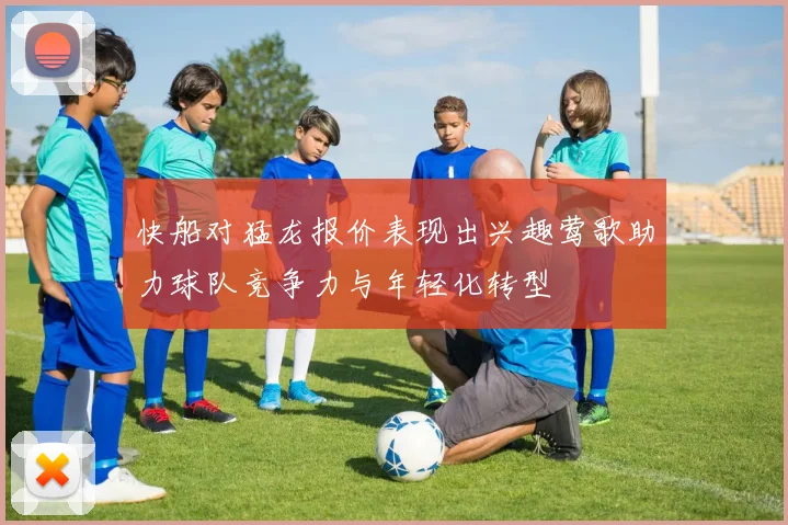 快船对猛龙报价表现出兴趣莺歌助力球队竞争力与年轻化转型
