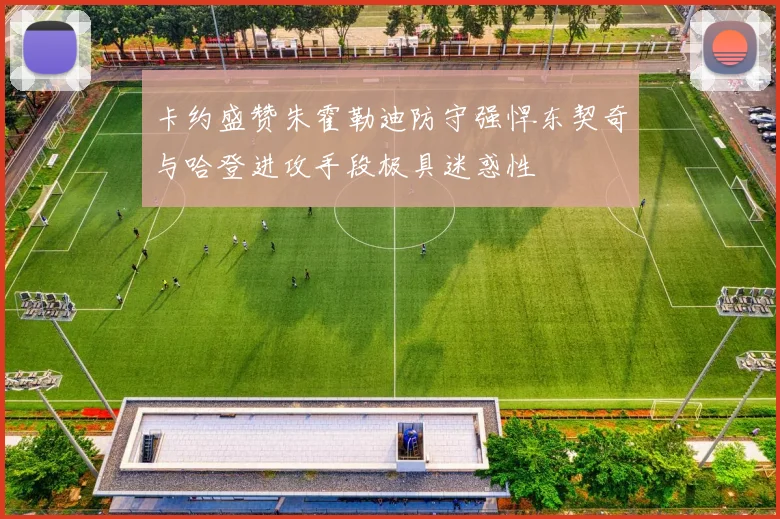 卡约盛赞朱霍勒迪防守强悍东契奇与哈登进攻手段极具迷惑性