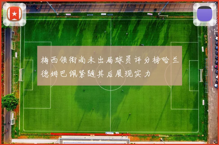 梅西领衔尚未出局球员评分榜哈兰德姆巴佩紧随其后展现实力