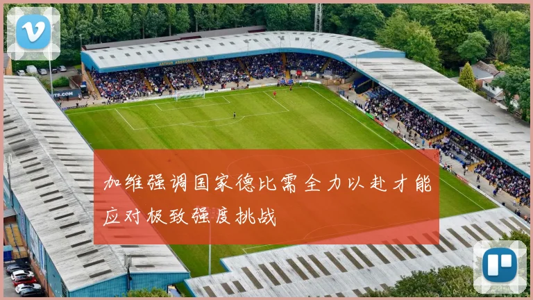 加维强调国家德比需全力以赴才能应对极致强度挑战