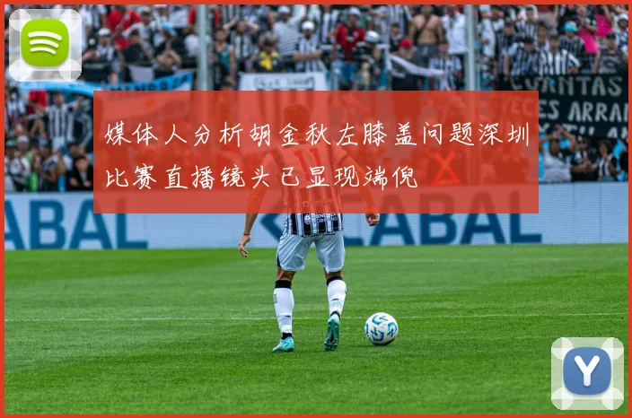 媒体人分析胡金秋左膝盖问题深圳比赛直播镜头已显现端倪